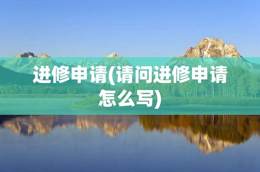 进修申请(请问进修申请怎么写)