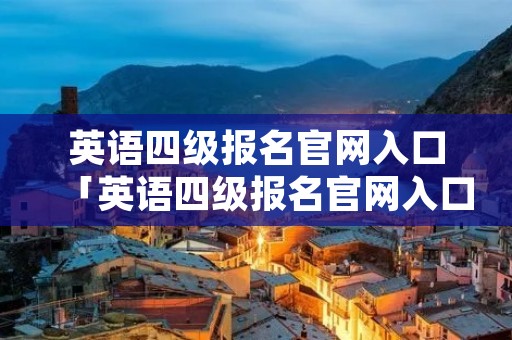 英语四级报名官网入口「英语四级报名官网入口中国教育网」