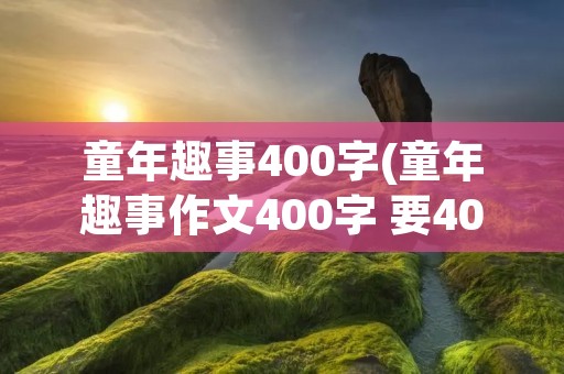 童年趣事400字(童年趣事作文400字 要400字左右)