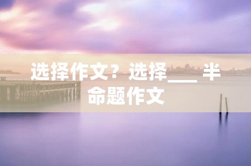 选择作文?选择___ 半命题作文 选择作文?选择___ 半命题作文