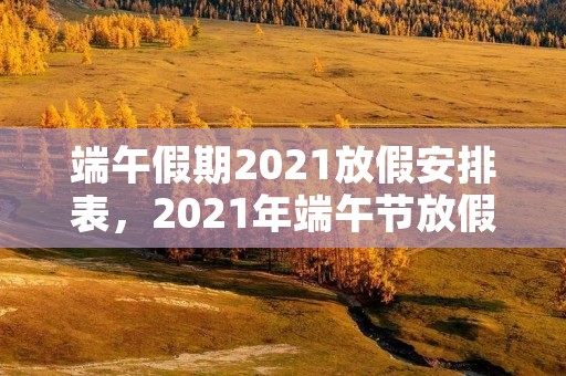 端午假期2021放假安排表,2021年端午节放假安排时间表 端午假期2021放假安排表,2021年端午节放假安排时间表