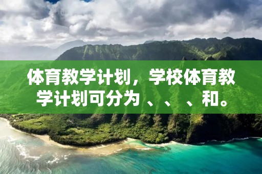 体育教学计划,学校体育教学计划可分为 、、 、和。 体育教学计划,学校体育教学计划可分为 、、 、和。