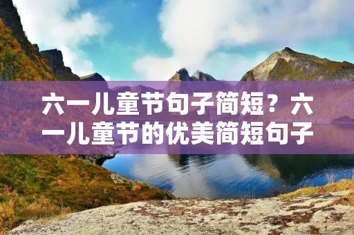 六一儿童节句子简短？六一儿童节的优美简短句子65句