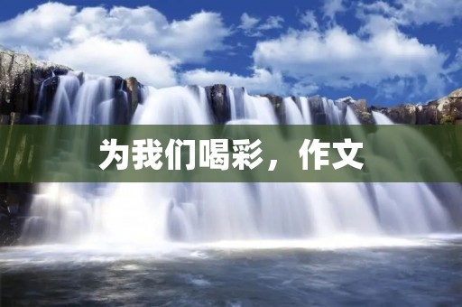 为我们喝彩,作文:请为我喝彩(400字左右) 为我们喝彩,作文:请为我喝彩(400字左右)