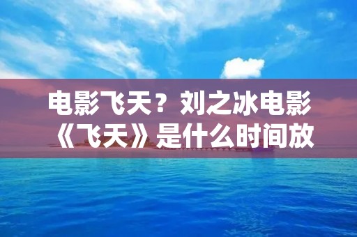 电影飞天?刘之冰电影《飞天》是什么时间放映的