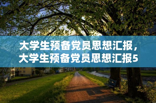 大学生预备党员思想汇报,大学生预备党员思想汇报5000字左右 大学生预备党员思想汇报,大学生预备党员思想汇报5000字左右