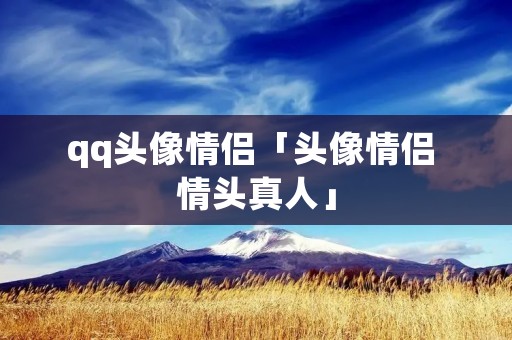 qq头像情侣「头像情侣 情头真人」