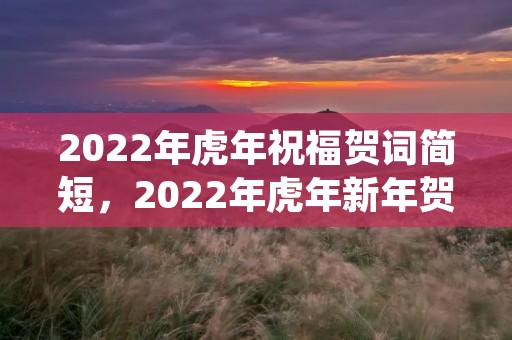 2022年虎年祝福贺词简短,2022年虎年新年贺词简短祝福语 2022年虎年祝福贺词简短,2022年虎年新年贺词简短祝福语