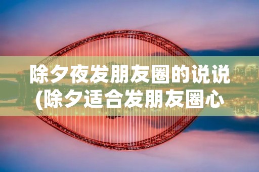 除夕夜发朋友圈的说说(除夕适合发朋友圈心情文案说说) 除夕夜发朋友圈的说说(除夕适合发朋友圈心情文案说说)