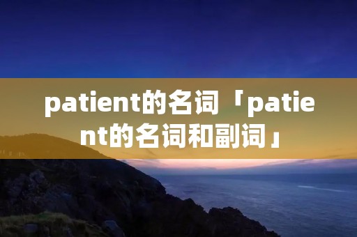patient的名词「patient的名词和副词」