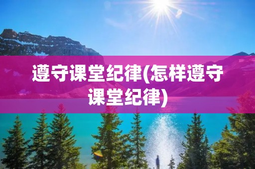 遵守课堂纪律(怎样遵守课堂纪律)