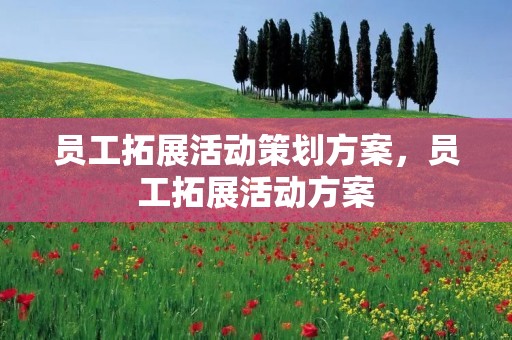 员工拓展活动策划方案,员工拓展活动方案