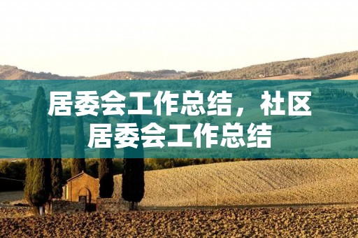 居委会工作总结,社区居委会工作总结 居委会工作总结,社区居委会工作总结