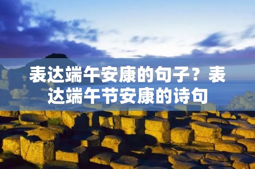 表达端午安康的句子?表达端午节安康的诗句