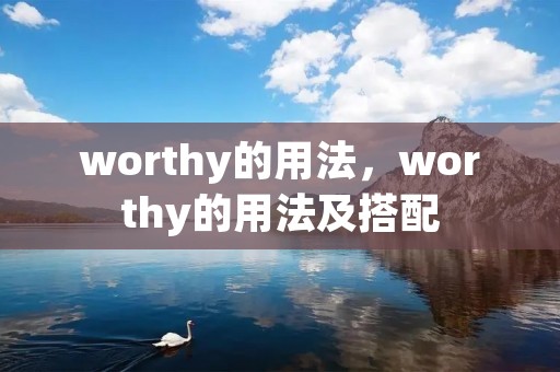 worthy的用法,worthy的用法及搭配 worthy的用法,worthy的用法及搭配