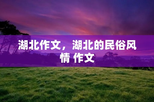 湖北作文,湖北的民俗风情 作文