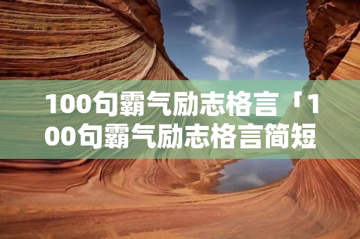 100句霸气励志格言「100句霸气励志格言简短」