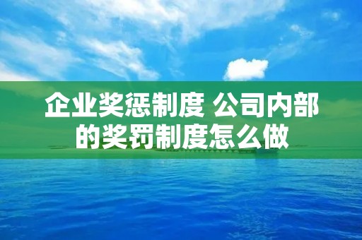企业奖惩制度 公司内部的奖罚制度怎么做 企业奖惩制度 公司内部的奖罚制度怎么做