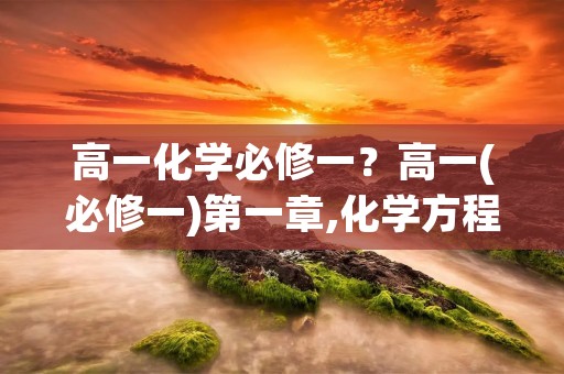 高一化学必修一?高一(必修一)第一章,化学方程式,
