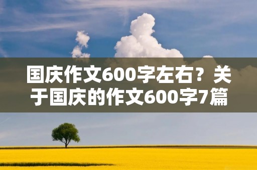国庆作文600字左右?关于国庆的作文600字7篇 国庆作文600字左右?关于国庆的作文600字7篇