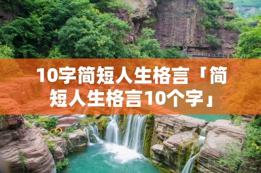 10字简短人生格言「简短人生格言10个字」