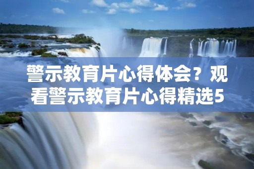 警示教育片心得体会?观看警示教育片心得精选5篇