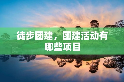 徒步团建,团建活动有哪些项目