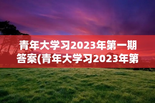 青年大学习2023年第一期答案(青年大学习2023年第三期的学习答案是什么) 青年大学习2023年第一期答案(青年大学习2023年第三期的学习答案是什么)