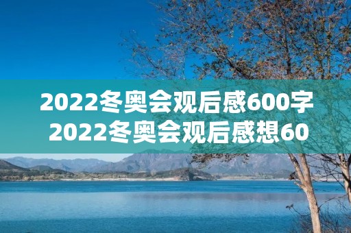 2022冬奥会观后感600字 2022冬奥会观后感想600字【精选5篇】 2022冬奥会观后感600字 2022冬奥会观后感想600字【精选5篇】
