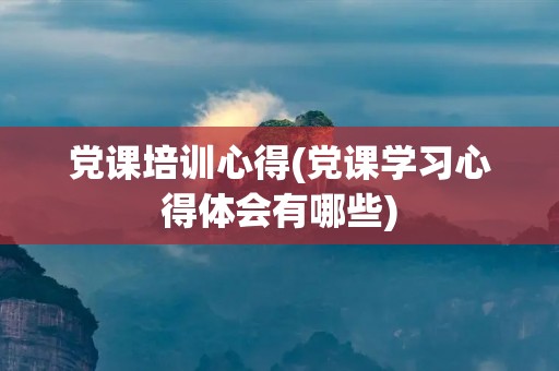 党课培训心得(党课学习心得体会有哪些)