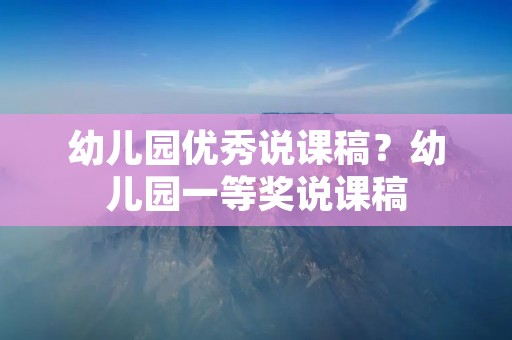 幼儿园优秀说课稿?幼儿园一等奖说课稿