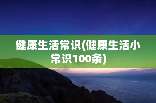健康生活常识(健康生活小常识100条)