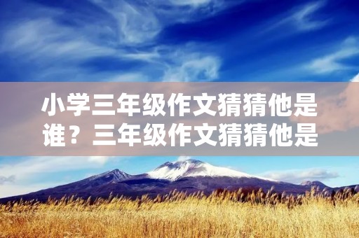 小学三年级作文猜猜他是谁？三年级作文猜猜他是谁300字范文10篇