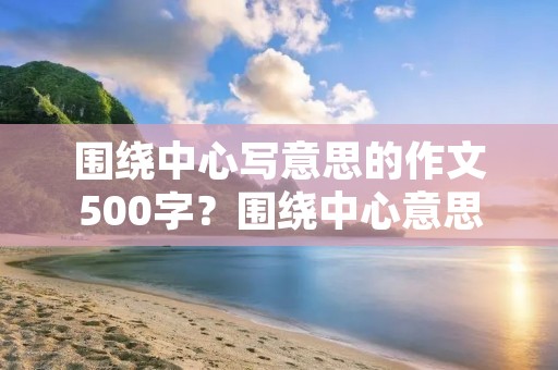 围绕中心写意思的作文500字?围绕中心意思写乐作文500字