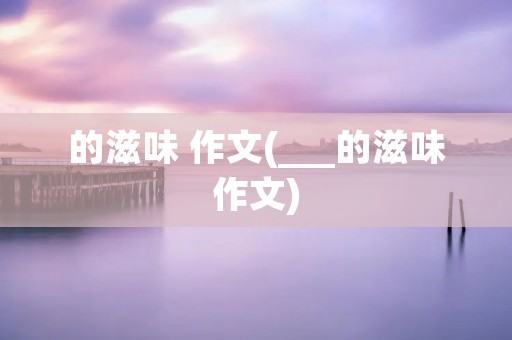 的滋味 作文(___的滋味作文)
