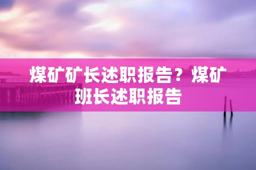 煤矿矿长述职报告?煤矿班长述职报告