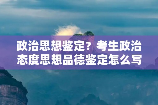 政治思想鉴定?考生政治态度思想品德鉴定怎么写