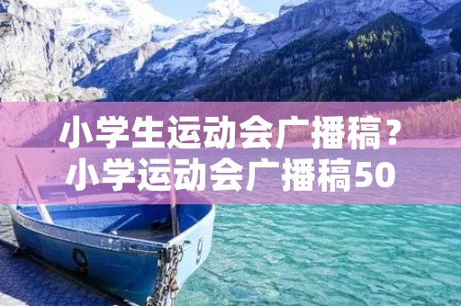 小学生运动会广播稿?小学运动会广播稿50字 小学生运动会广播稿?小学运动会广播稿50字