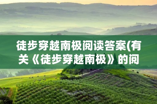 徒步穿越南极阅读答案(有关《徒步穿越南极》的阅读题及答案) 徒步穿越南极阅读答案(有关《徒步穿越南极》的阅读题及答案)