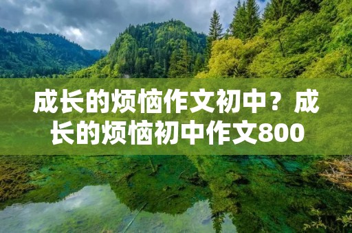成长的烦恼作文初中?成长的烦恼初中作文800字5篇 成长的烦恼作文初中?成长的烦恼初中作文800字5篇