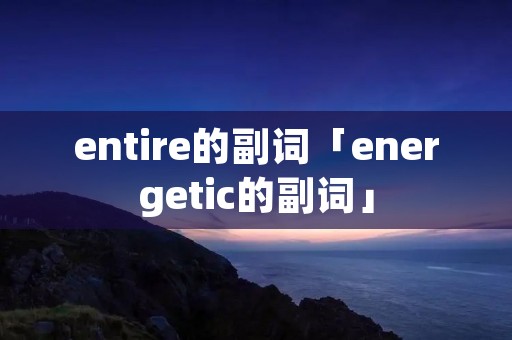entire的副词「energetic的副词」