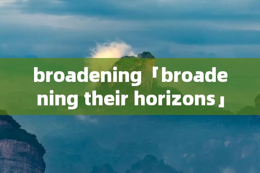 broadening「broadening their horizons」 broadening「broadening their horizons」