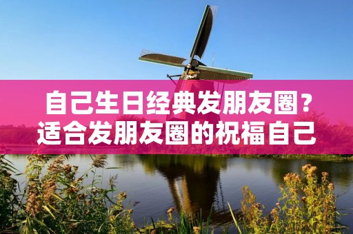自己生日经典发朋友圈?适合发朋友圈的祝福自己生日的句子有哪些 自己生日经典发朋友圈?适合发朋友圈的祝福自己生日的句子有哪些