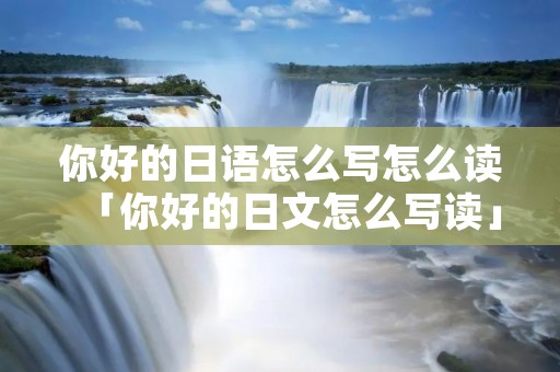 你好的日语怎么写怎么读「你好的日文怎么写读」