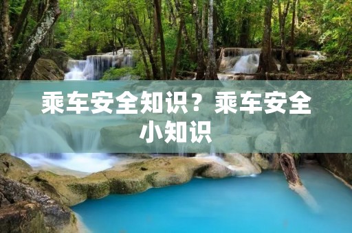 乘车安全知识?乘车安全小知识 乘车安全知识?乘车安全小知识