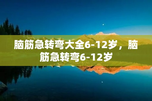 脑筋急转弯大全6-12岁,脑筋急转弯6-12岁