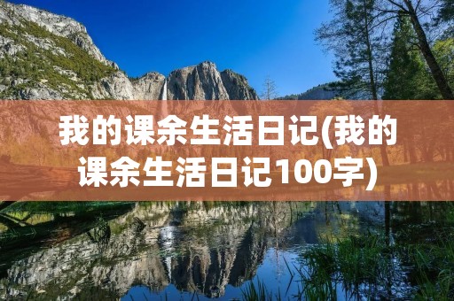 我的课余生活日记(我的课余生活日记100字)