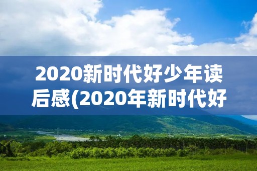 2020新时代好少年读后感(2020年新时代好少年观后感) 2020新时代好少年读后感(2020年新时代好少年观后感)