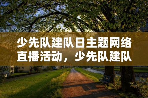 少先队建队日主题网络直播活动,少先队建队日的主题活动方案 少先队建队日主题网络直播活动,少先队建队日的主题活动方案