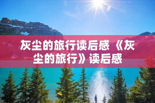 灰尘的旅行读后感 《灰尘的旅行》读后感 灰尘的旅行读后感 《灰尘的旅行》读后感